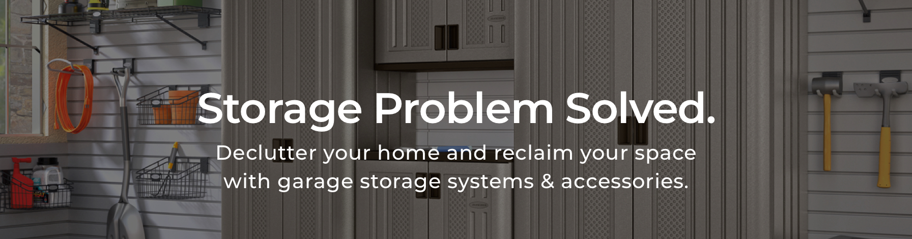 Storage problem solves. Declutter your home and reclaim your space with garage storage systems & accessories.